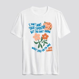I Don't Want Your Sympathy - Anna Dancing Flowers T-Shirt SN