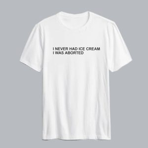 I Never Had Ice Cream I Was Aborted T Shirt SN