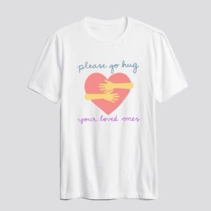 Please Go Hug Your Loved Ones T Shirt SN