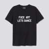 fuck art lets dance tshirt SN