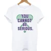 You Cannot Be Serious T Shirt SN