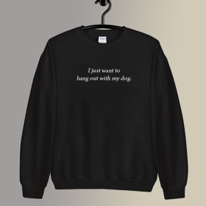 I Just Want To Hang Out With My Dog Sweatshirt