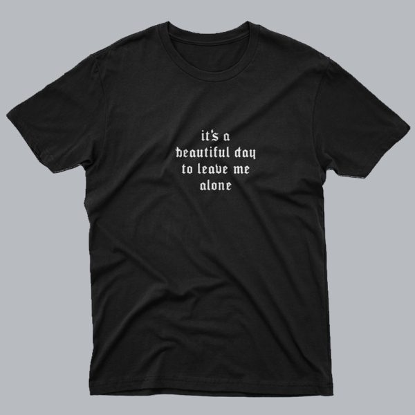 Its A Beautiful Day To Leave Me Alone T Shirt