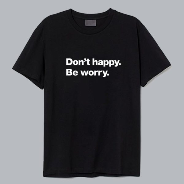 Dont Happy Be Worry T Shirt