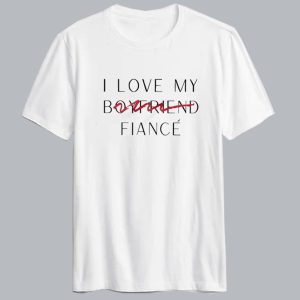 I Love My Boyfriend Now Fiance T Shirt