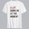 A Lot Going On At The Moment T shirt