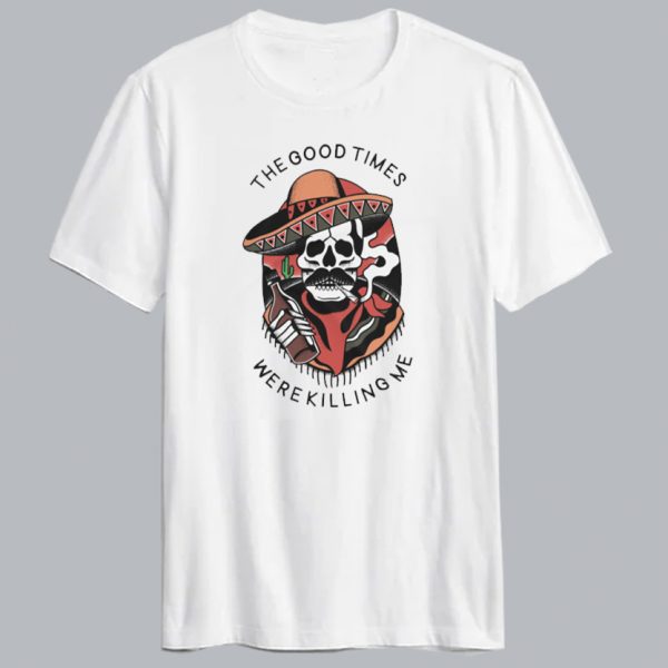 Good Times Were Killing Me T Shirt