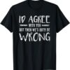 Id Agree With You But Then Wed Both Be Wrong T Shirt