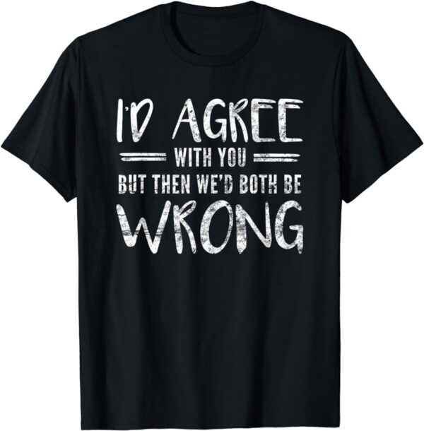 Id Agree With You But Then Wed Both Be Wrong T Shirt