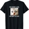 Im Here Live Im Not A Cat T-Shirt